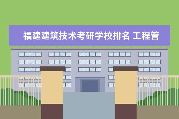 福建建筑技术考研学校排名 工程管理考研学校排行