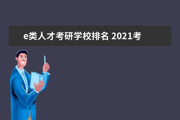 e类人才考研学校排名 2021考研择校选专业应遵循什么原则?