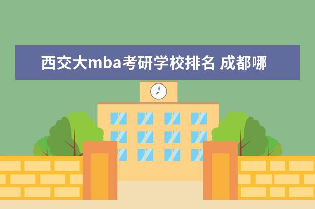 西交大mba考研学校排名 成都哪个学校MBA好些呢?川大、西财、西南交大、电子...