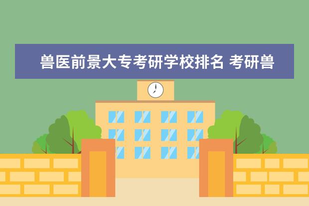 兽医前景大专考研学校排名 考研兽医专业大学排名