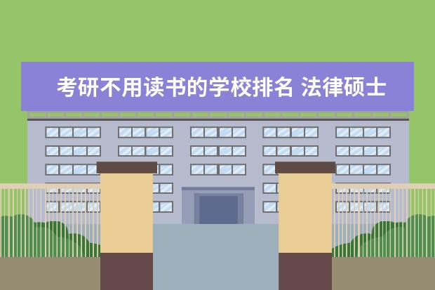 考研不用读书的学校排名 法律硕士还选择什么考研学校?不用太好的学校,能考上...