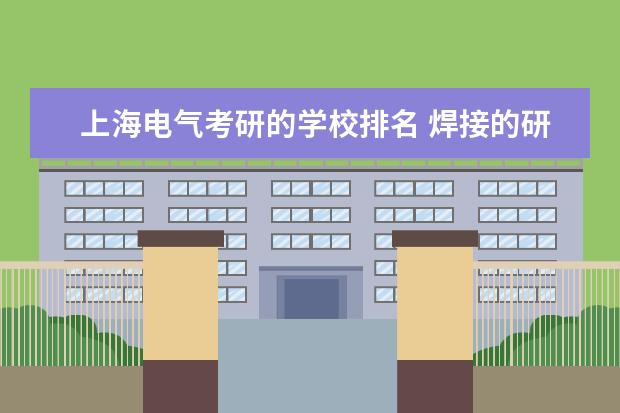 上海电气考研的学校排名 焊接的研究生能从事哪些工作?