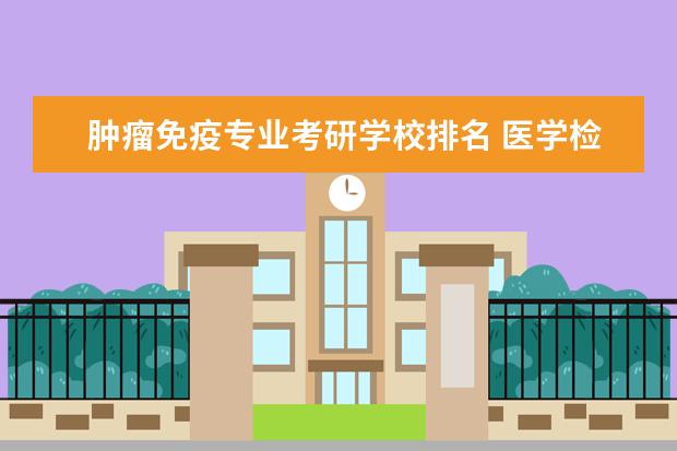 肿瘤免疫专业考研学校排名 医学检验考研考哪个大学好,要考哪些科目