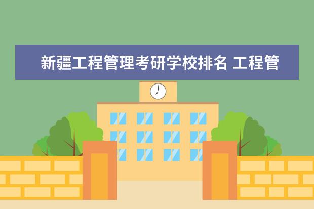 新疆工程管理考研学校排名 工程管理考研学校排名是怎样的啊~!