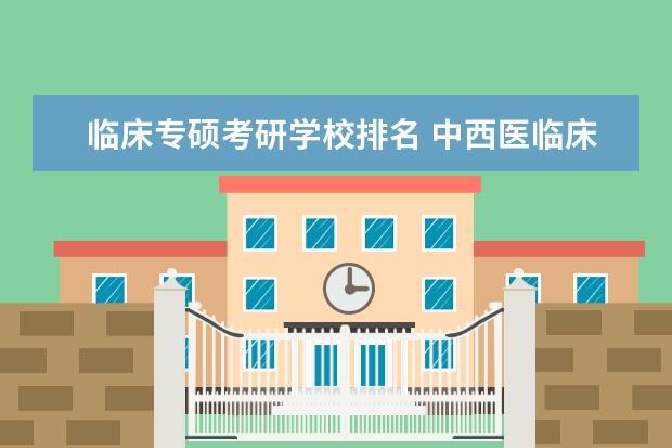 临床专硕考研学校排名 中西医临床考研可以报考哪些学校?