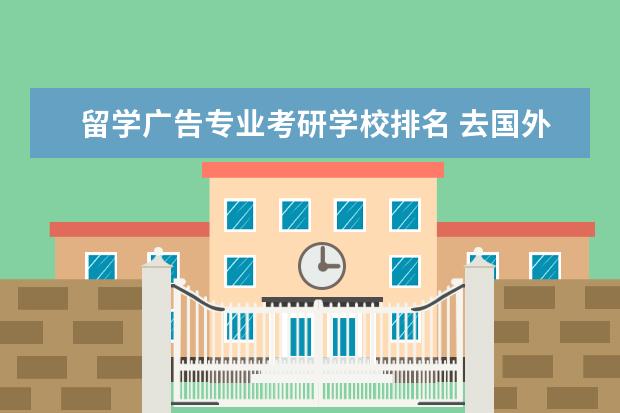 留学广告专业考研学校排名 去国外留学,学习影视美术的,那个学校比较好,可以推...