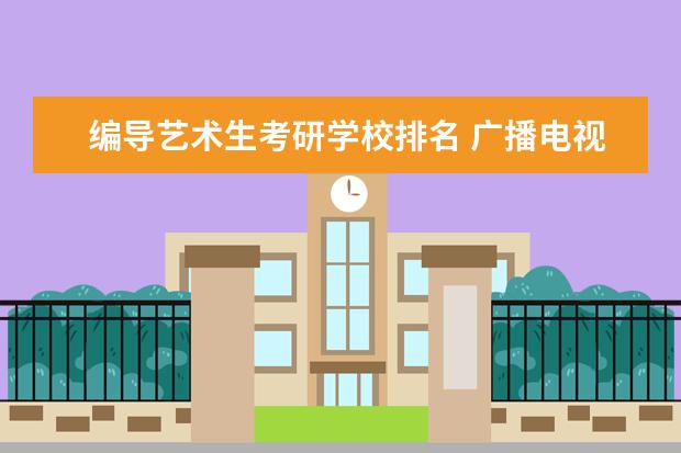 编导艺术生考研学校排名 广播电视编导考研学校排名