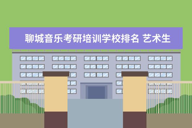 聊城音乐考研培训学校排名 艺术生考研哪些学校比较好?