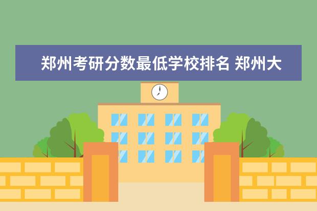 郑州考研分数最低学校排名 郑州大学历年考研分数线