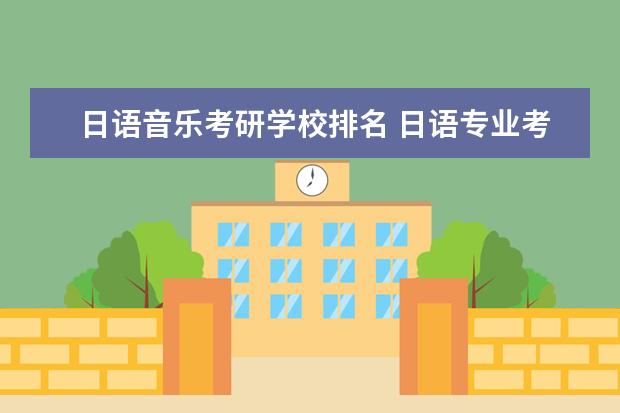 日语音乐考研学校排名 日语专业考研,有哪些学校比较好?