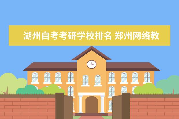 湖州自考考研学校排名 郑州网络教育大学怎么样?