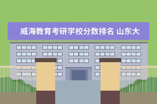 威海教育考研学校分数排名 <a target="_blank" href="/academydetailr/41.html" title="山东大学威海分校">山东大学威海分校</a>考研数学专业录取分数线