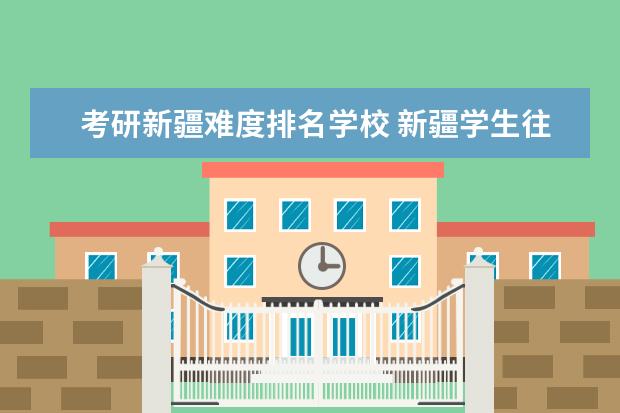 考研新疆难度排名学校 新疆学生往内地考研有什么推荐学校吗?要准备什么吗?...