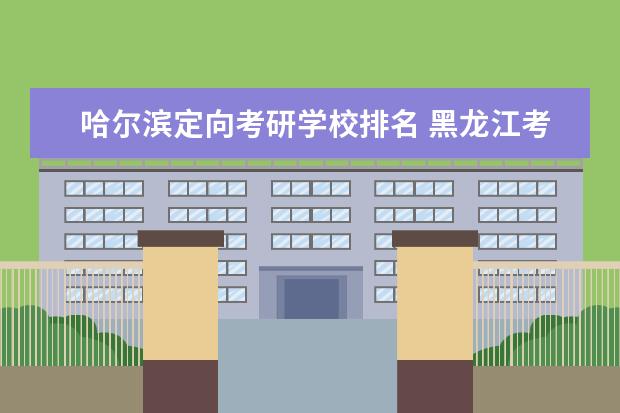 哈尔滨定向考研学校排名 黑龙江考研学校排名