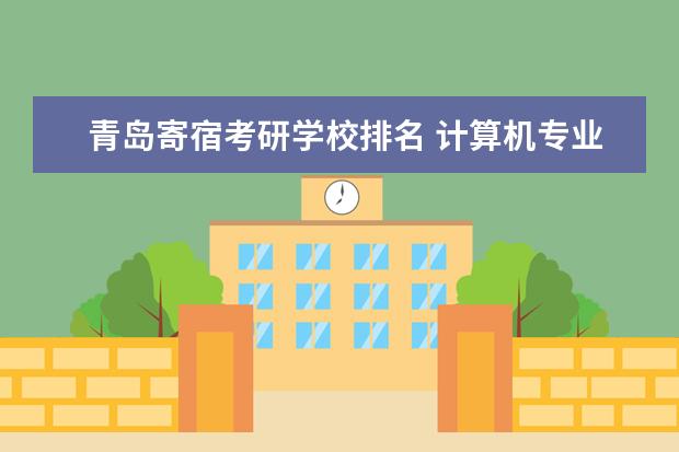 青岛寄宿考研学校排名 计算机专业研究生哪个学校好考一点