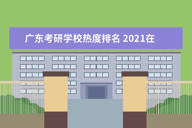 广东考研学校热度排名 2021在职考研mba,有什么在广东开班的高校呢? - 百度...