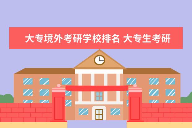 大专境外考研学校排名 大专生考研可以报考哪些学校