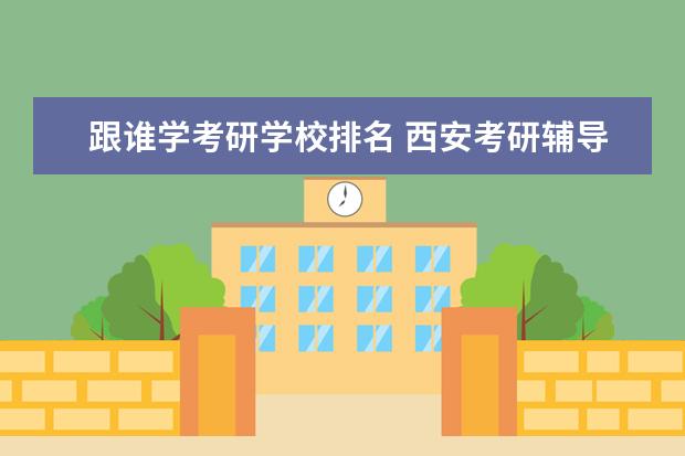 跟谁学考研学校排名 西安考研辅导机构排名有哪些?好不好啊