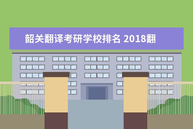 韶关翻译考研学校排名 2018翻译硕士考研实力院校有哪些