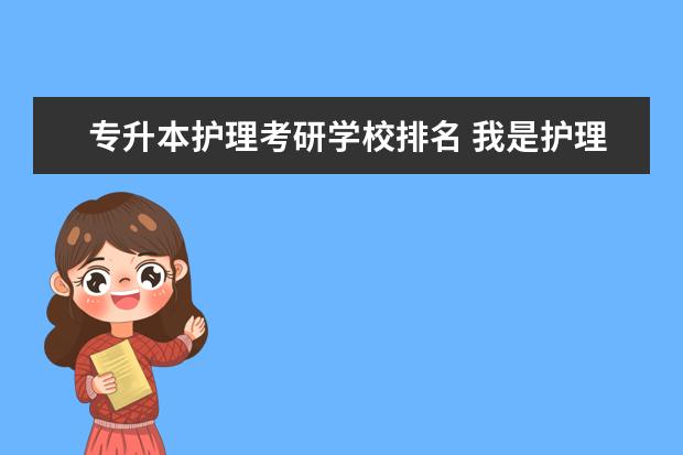 专升本护理考研学校排名 我是护理专升本了,以后想考研能考什么专业?求详细一...