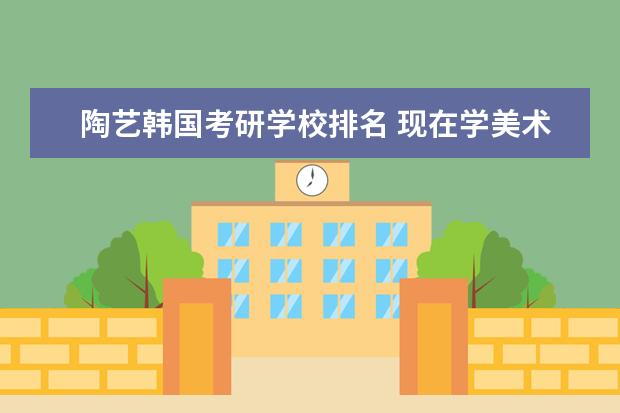 陶艺韩国考研学校排名 现在学美术,以后出来有前途好就业吗。
