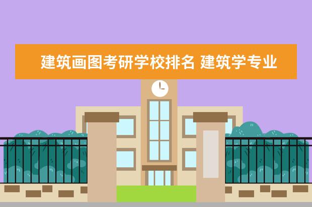 建筑画图考研学校排名 建筑学专业考研有哪些学校相对容易?