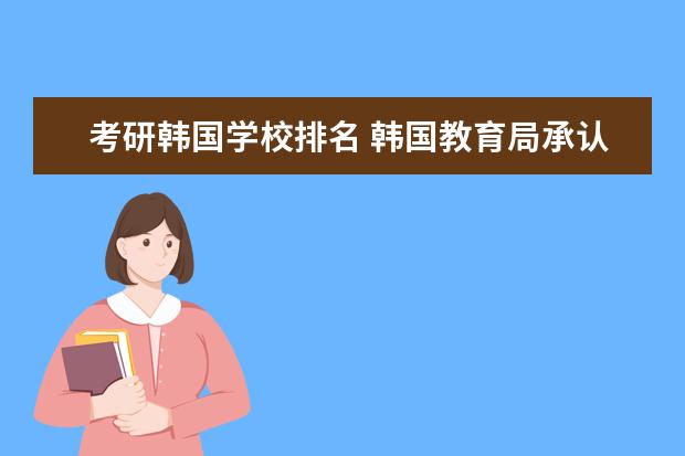 考研韩国学校排名 韩国教育局承认的中国大学有哪些?想去韩国考研。望...