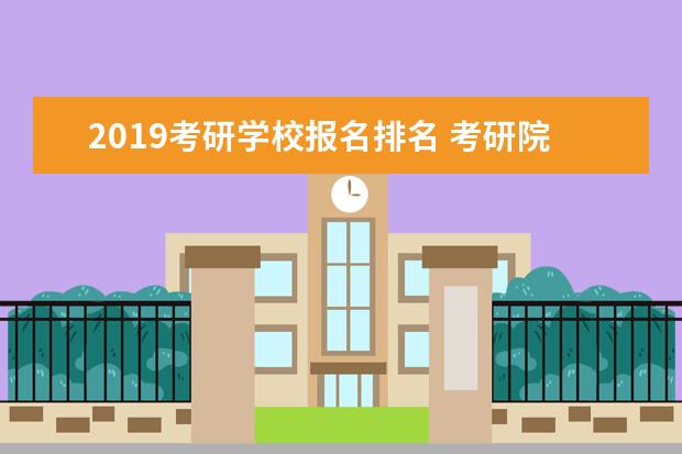 2019考研学校报名排名 考研院校比较热门院校排名?