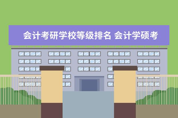 会计考研学校等级排名 会计学硕考研学校排名