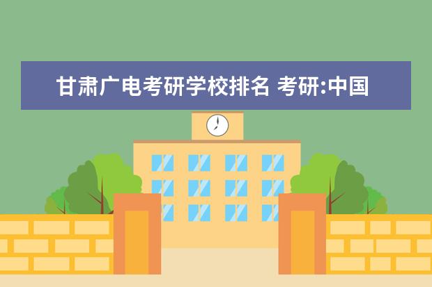 甘肃广电考研学校排名 考研:中国传媒大学的传播学与广电新的具体差别 - 百...