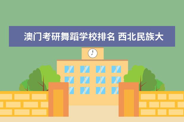 澳门考研舞蹈学校排名 西北民族大学怎么样?