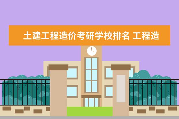 土建工程造价考研学校排名 工程造价专业考研的方向和院校有哪些?