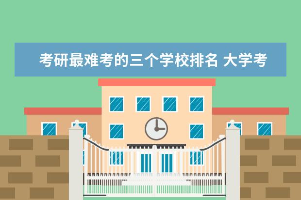 考研最难考的三个学校排名 大学考研难度排名