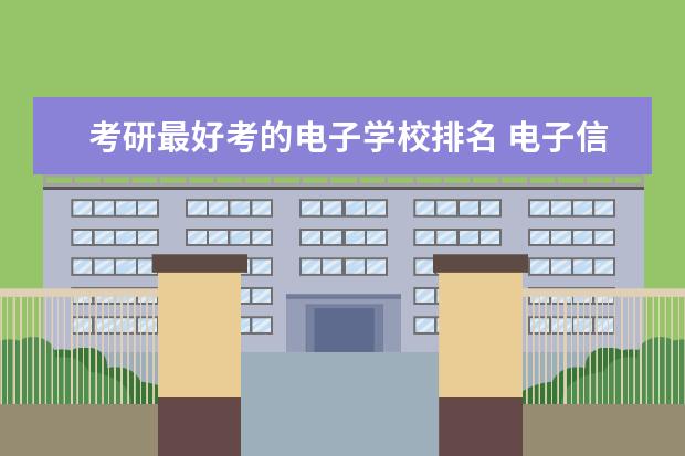 考研最好考的电子学校排名 电子信息专业考研院校排名