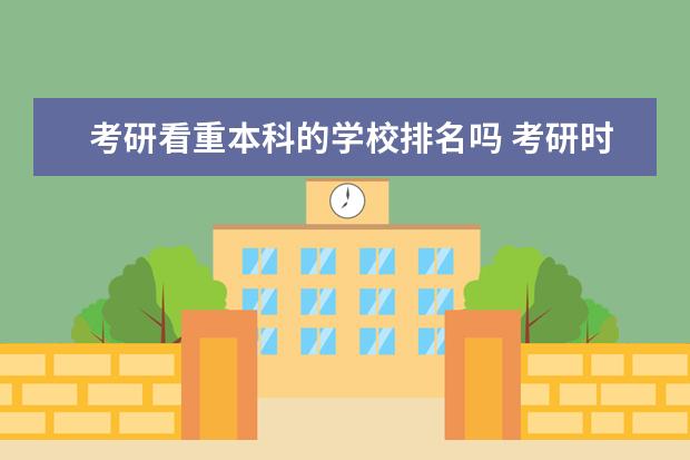 考研看重本科的学校排名吗 考研时会看你的本科学习成绩吗?还是只看你最后考研...