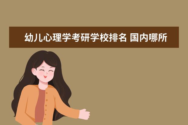 幼儿心理学考研学校排名 国内哪所大学的心理学专业比较好?