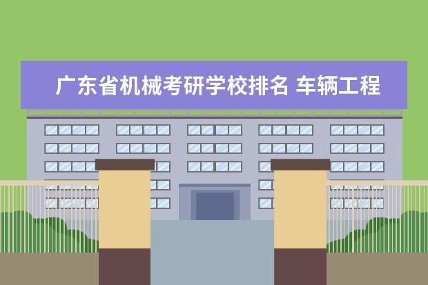 广东省机械考研学校排名 车辆工程专业的考研院校有哪些啊