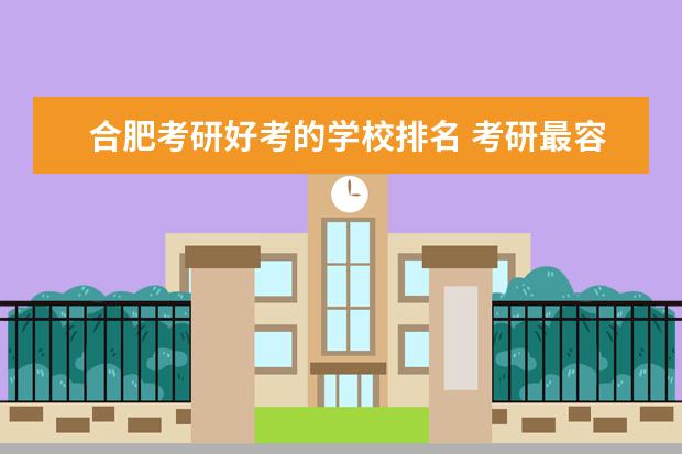 合肥考研好考的学校排名 考研最容易考上的十大学校