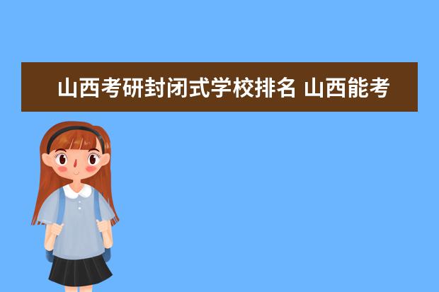 山西考研封闭式学校排名 山西能考研的大学排名