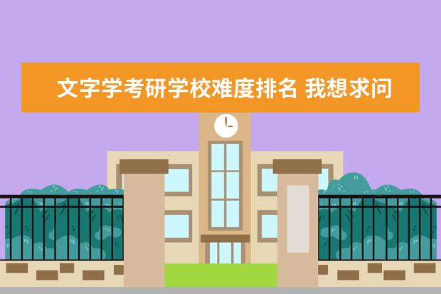 文字学考研学校难度排名 我想求问考研选择专业的事情,汉语言文字学和中国现...