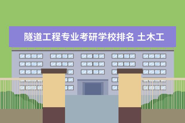 隧道工程专业考研学校排名 土木工程专业考研院校排名?