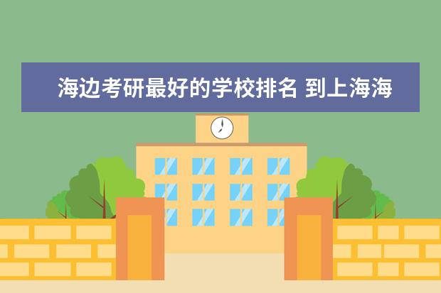 海边考研最好的学校排名 到上海海事大学读研究生好不好?