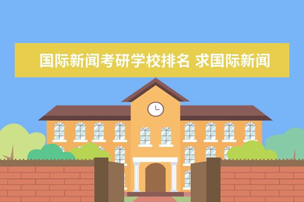 国际新闻考研学校排名 求国际新闻学专业 院校 考研难度排名?