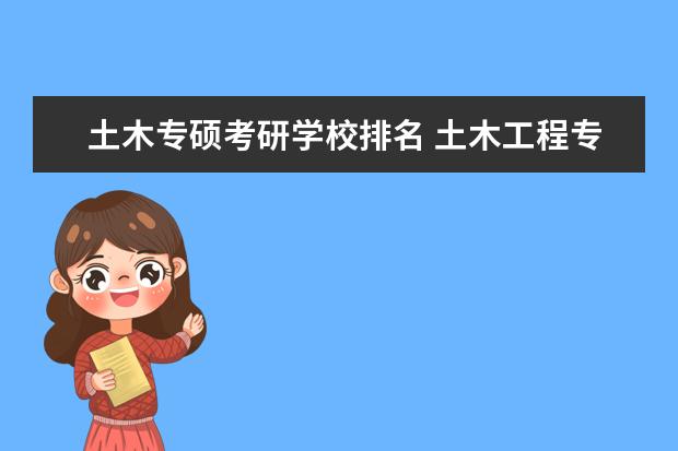 土木专硕考研学校排名 土木工程专业考研报哪所大学?