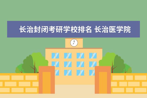 长治封闭考研学校排名 长治医学院不能考哪个学校的研究生