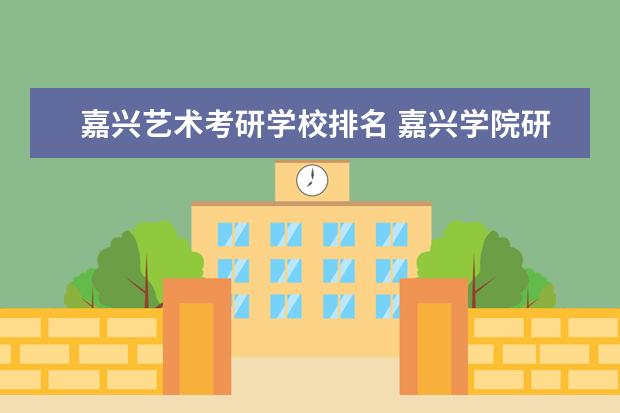 嘉兴艺术考研学校排名 嘉兴学院研究生难考吗