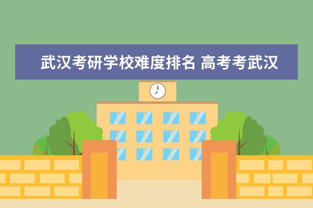 武汉考研学校难度排名 高考考武汉大学的难度相当于考研考什么大学的难度? ...