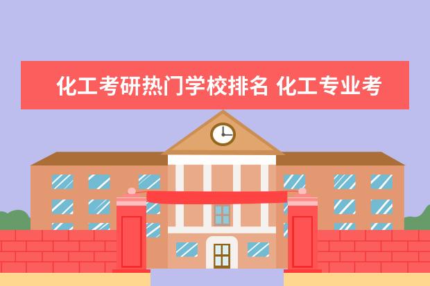 化工考研热门学校排名 化工专业考研大学排名