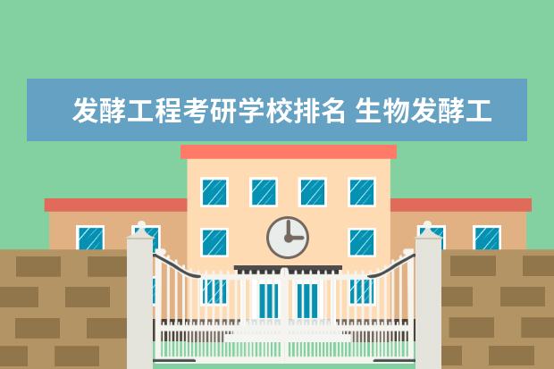 发酵工程考研学校排名 生物发酵工程专业研究生211学校排名