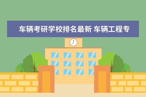 车辆考研学校排名最新 车辆工程专业考研学校排名